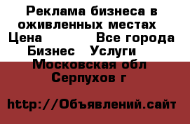 Реклама бизнеса в оживленных местах › Цена ­ 5 000 - Все города Бизнес » Услуги   . Московская обл.,Серпухов г.